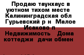 Продаю таунхаус в уютном тихом месте - Калининградская обл., Гурьевский р-н, Малое Исаково п. Недвижимость » Дома, коттеджи, дачи обмен   